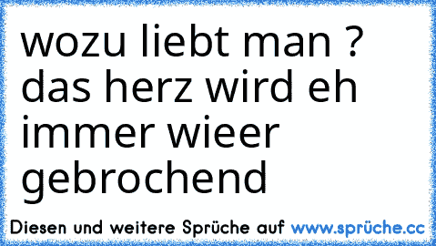 wozu liebt man ? das herz wird eh immer wieer gebrochend