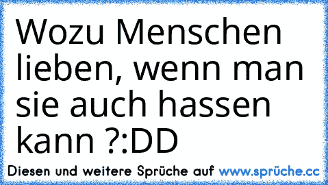 Wozu Menschen lieben, wenn man sie auch hassen kann ?
:DD