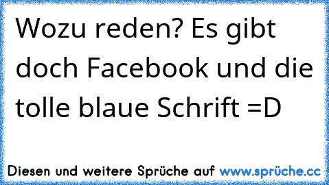 Wozu reden? Es gibt doch Facebook und die tolle blaue Schrift =D