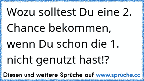 Wozu solltest Du eine 2. Chance bekommen, wenn Du schon die 1. nicht genutzt hast!?