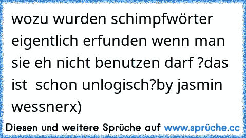 wozu wurden schimpfwörter eigentlich erfunden wenn man sie eh nicht benutzen darf ?
das ist  schon unlogisch?
by jasmin wessner
x)