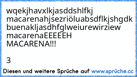 wqekjhavxlkjasddshlfkj macarena
hjsezriöluabsdflkjshgdk buena
kljasdhfglweiurewirziew macarena
EEEEEH MACARENA!!! ° 3°