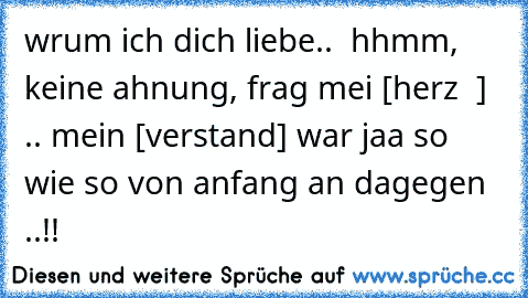 wrum ich dich liebe..  hhmm, keine ahnung, frag mei [herz  ♥] .. mein [verstand] war jaa so wie so von anfang an dagegen ..!!