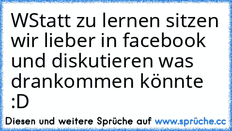 WStatt zu lernen sitzen wir lieber in facebook und diskutieren was drankommen könnte :D