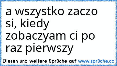 a wszystko zaczęło się, kiedy zobaczyłam cię po raz pierwszy