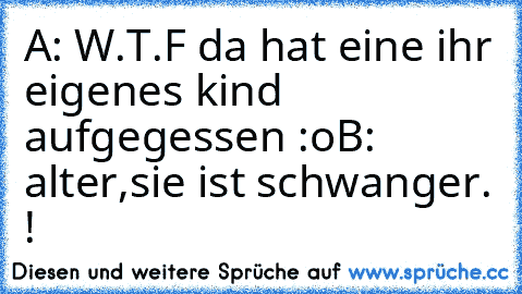 A: W.T.F da hat eine ihr eigenes kind aufgegessen :o
B: alter,sie ist schwanger. !