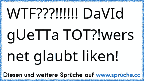 WTF???!!!!!! DaVId gUeTTa TOT?!
wers net glaubt liken!