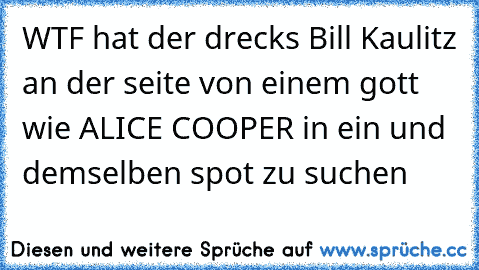 WTF hat der drecks Bill Kaulitz an der seite von einem gott wie ALICE COOPER in ein und demselben spot zu suchen