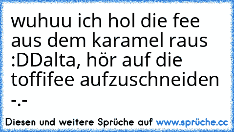 wuhuu ich hol die fee aus dem karamel raus :DD
alta, hör auf die toffifee aufzuschneiden -.-