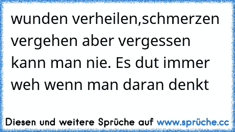 wunden verheilen,schmerzen vergehen aber vergessen kann man nie. Es dut immer weh wenn man daran denkt