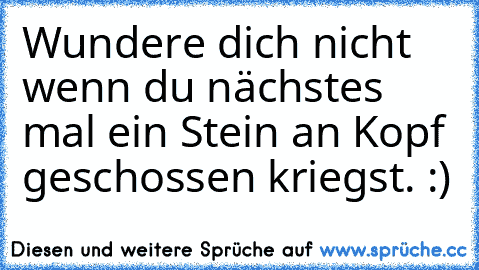 Wundere dich nicht wenn du nächstes mal ein Stein an Kopf geschossen kriegst. :)