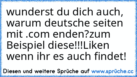 wunderst du dich auch, warum deutsche seiten mit .com enden?
zum Beispiel diese!!!
Liken wenn ihr es auch findet!