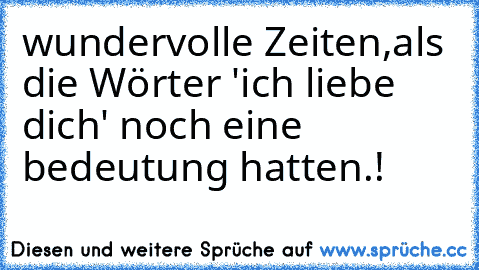 wundervolle Zeiten,als die Wörter 'ich liebe dich' noch eine bedeutung hatten.!