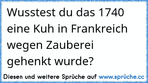 Wusstest du das 1740 eine Kuh in Frankreich wegen Zauberei gehenkt wurde?