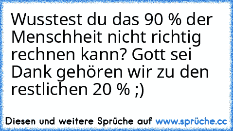 Wusstest du das 90 % der Menschheit nicht richtig rechnen kann? Gott sei Dank gehören wir zu den restlichen 20 % ;)