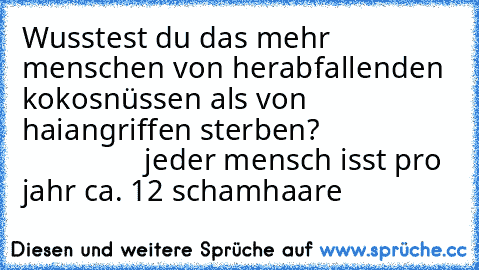 Wusstest du das mehr menschen von herabfallenden kokosnüssen als von haiangriffen sterben?                                  jeder mensch isst pro jahr ca. 12 schamhaare