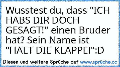 Wusstest du, dass "ICH HABS DIR DOCH GESAGT!" einen Bruder hat? Sein Name ist "HALT DIE KLAPPE!"
:D