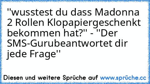 ''wusstest du dass Madonna 2 Rollen Klopapier
geschenkt bekommen hat?'' - ''Der SMS-Guru
beantwortet dir jede Frage''