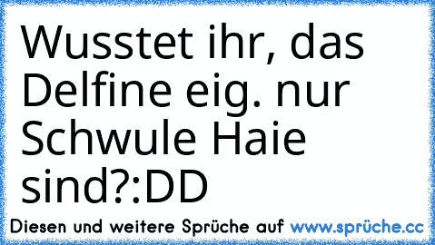 Wusstet ihr, das Delfine eig. nur Schwule Haie sind?:DD