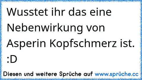 Wusstet ihr das eine Nebenwirkung von Asperin Kopfschmerz ist. :D