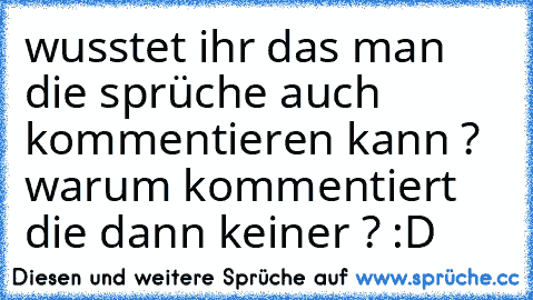 wusstet ihr das man die sprüche auch kommentieren kann ? warum kommentiert die dann keiner ? :D