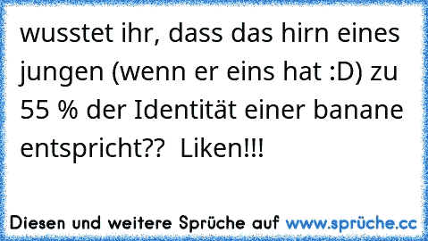 wusstet ihr, dass das hirn eines jungen (wenn er eins hat :D) zu 55 % der Identität einer banane entspricht??  Liken!!!  ♥