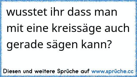 wusstet ihr dass man mit eine kreissäge auch gerade sägen kann?