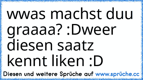 wwas machst duu graaaa? :D
weer diesen saatz kennt liken :D