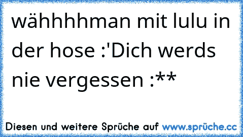 wähhhhman mit lulu in der hose :'D
ich werds nie vergessen :**