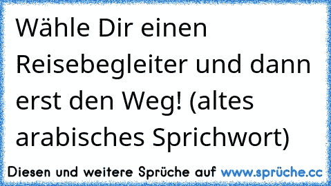 Wähle Dir einen Reisebegleiter und dann erst den Weg! (altes arabisches Sprichwort)