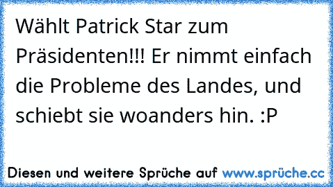 Wählt Patrick Star zum Präsidenten!!! Er nimmt einfach die Probleme des Landes, und schiebt sie woanders hin. :P