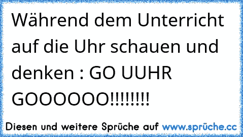 Während dem Unterricht auf die Uhr schauen und denken : GO UUHR GOOOOOO!!!!!!!!