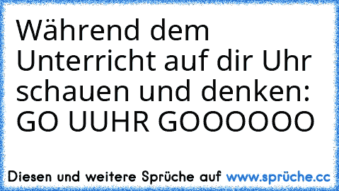 Während dem Unterricht auf dir Uhr schauen und denken: GO UUHR GOOOOOO