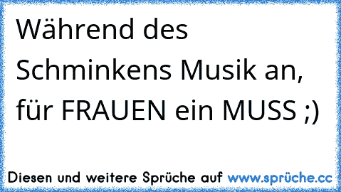 Während des Schminkens Musik an, für FRAUEN ein MUSS ;) ♥