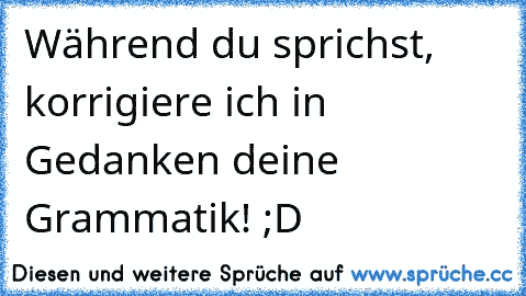 Während du sprichst, korrigiere ich in Gedanken deine Grammatik! ;D