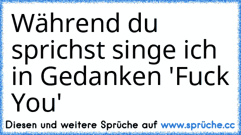 Während du sprichst singe ich in Gedanken 'Fuck You'