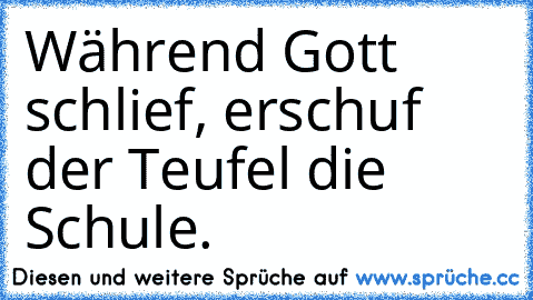 Während Gott schlief, erschuf der Teufel die Schule.