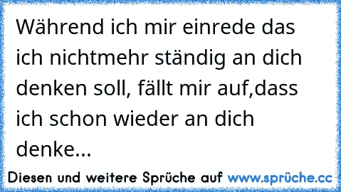 Während ich mir einrede das ich nichtmehr ständig an dich denken soll, fällt mir auf,dass ich schon wieder an dich denke... 