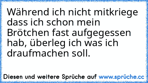 Während ich nicht mitkriege dass ich schon mein Brötchen fast aufgegessen hab, überleg ich was ich draufmachen soll.