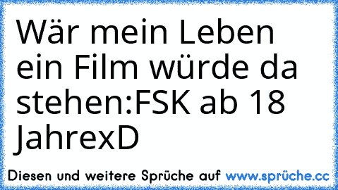 Wär mein Leben ein Film würde da stehen:
FSK ab 18 Jahre
xD