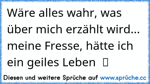 Wäre alles wahr, was über mich erzählt wird... meine Fresse, hätte ich ein geiles Leben  ツ