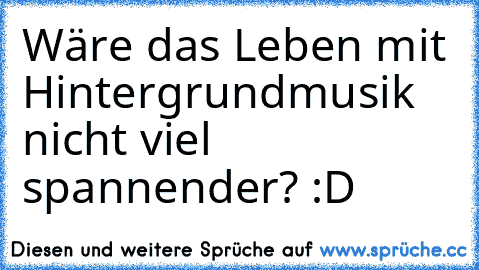 Wäre das Leben mit Hintergrundmusik nicht viel spannender? :D