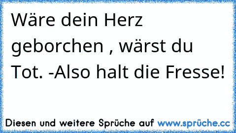 Wäre dein Herz geborchen , wärst du Tot. -Also halt die Fresse!