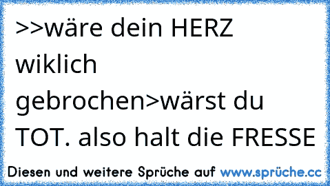 >>wäre dein HERZ wiklich gebrochen>wärst du TOT. also halt die FRESSE