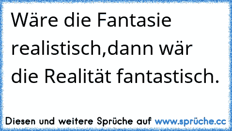 Wäre die Fantasie realistisch,
dann wär die Realität fantastisch.