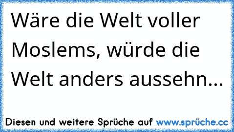 Wäre die Welt voller Moslems, würde die Welt anders aussehn...