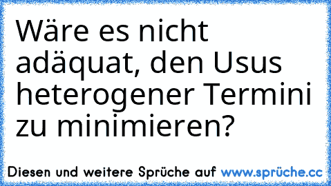 Wäre es nicht adäquat, den Usus heterogener Termini zu minimieren?