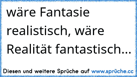 wäre Fantasie realistisch, wäre Realität fantastisch...