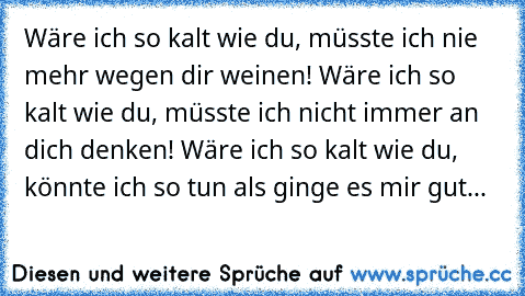 Wäre ich so kalt wie du, müsste ich nie mehr wegen dir weinen! Wäre ich so kalt wie du, müsste ich nicht immer an dich denken! Wäre ich so kalt wie du, könnte ich so tun als ginge es mir gut...