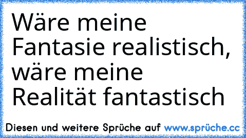 Wäre meine Fantasie realistisch, wäre meine Realität fantastisch